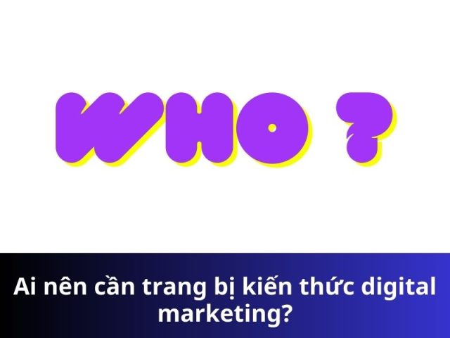 Ai nên cần trang bị kiến thức digital marketing?