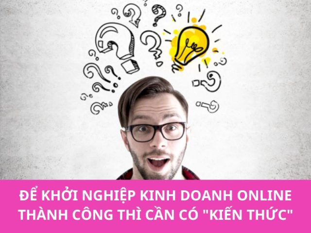 Để khởi nghiệp kinh doanh online thành công thì cần có "kiến thức"